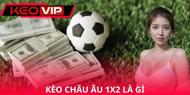 Vì sao kèo châu Âu 1X2 được ưa chuộng